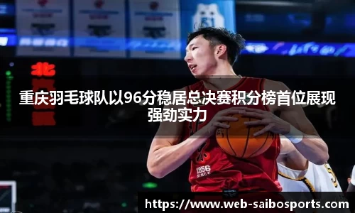 重庆羽毛球队以96分稳居总决赛积分榜首位展现强劲实力